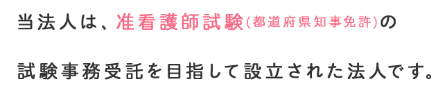 当法人は、准看護師試験（都道府県知事免許）の試験事務受託を目指して設立された法人です。